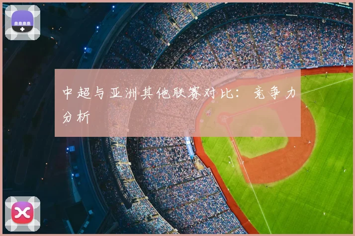 中超与亚洲其他联赛对比：竞争力分析