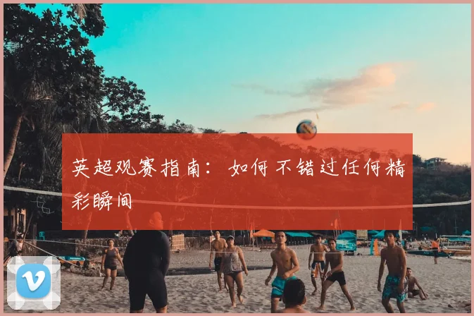 英超观赛指南：如何不错过任何精彩瞬间