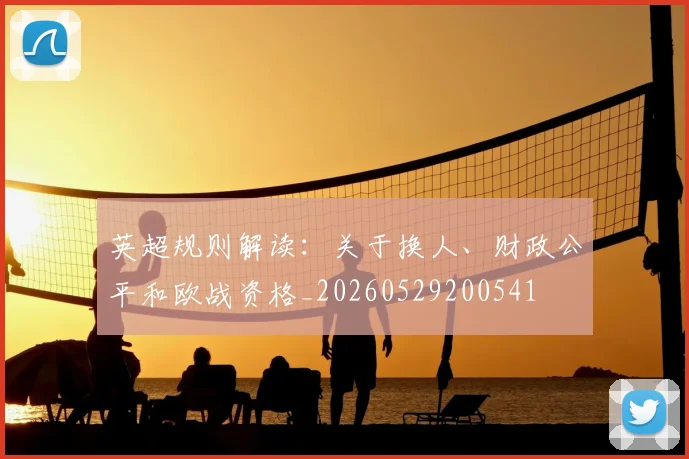 英超规则解读：关于换人、财政公平和欧战资格_20260529200541