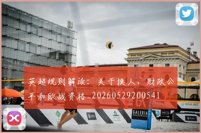 英超规则解读:关于换人、财政公平和欧战资格_20260529200541