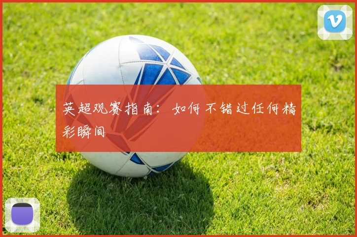 英超观赛指南：如何不错过任何精彩瞬间