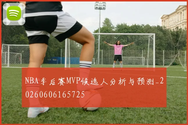 NBA季后赛MVP候选人分析与预测_20260606165725